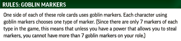 Rules: Goblin markers. One side of each of these role cards uses goblin markers. Each character using goblin markers chooses one type of marker. (Since there are only 7 markers of each type in the game, this means that unless you have a power that allows you to steal markers, you cannot have more than 7 goblin markers on your role.)