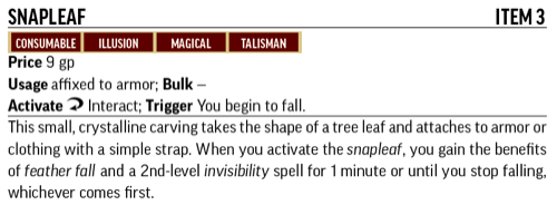 Snapleaf, Level 3. Consumable, Illusion, Magical, Talisman. This small, crystalline carving is in the shape of a tree leaf and attaches to armor or clothing with a simple strap. When you activate the snapleaf, you gain the benefits of feather fall and a 2nd-level invisibility spell for 1 minute or until you stop falling, whichever comes first.